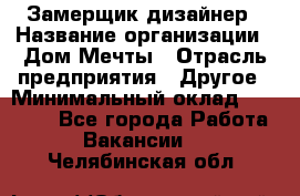 Замерщик-дизайнер › Название организации ­ Дом Мечты › Отрасль предприятия ­ Другое › Минимальный оклад ­ 30 000 - Все города Работа » Вакансии   . Челябинская обл.